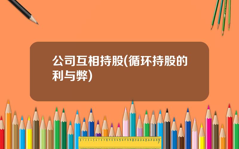 公司互相持股(循环持股的利与弊)