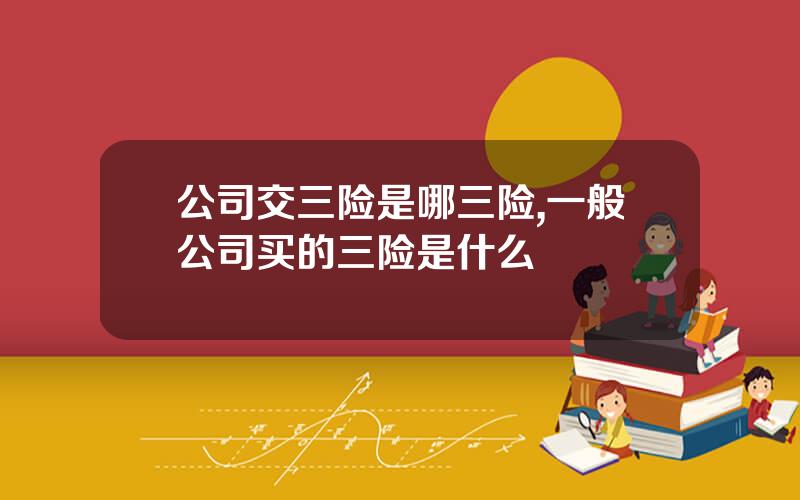 公司交三险是哪三险,一般公司买的三险是什么