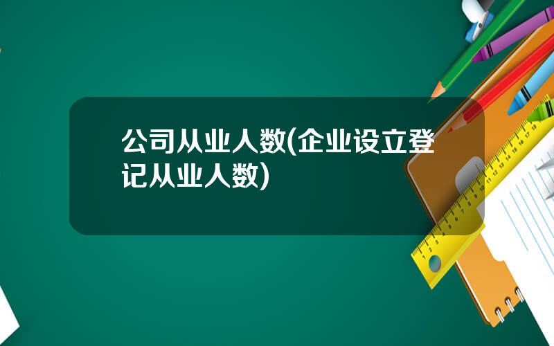 公司从业人数(企业设立登记从业人数)