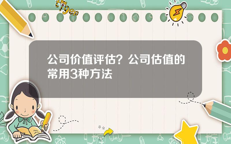 公司价值评估？公司估值的常用3种方法