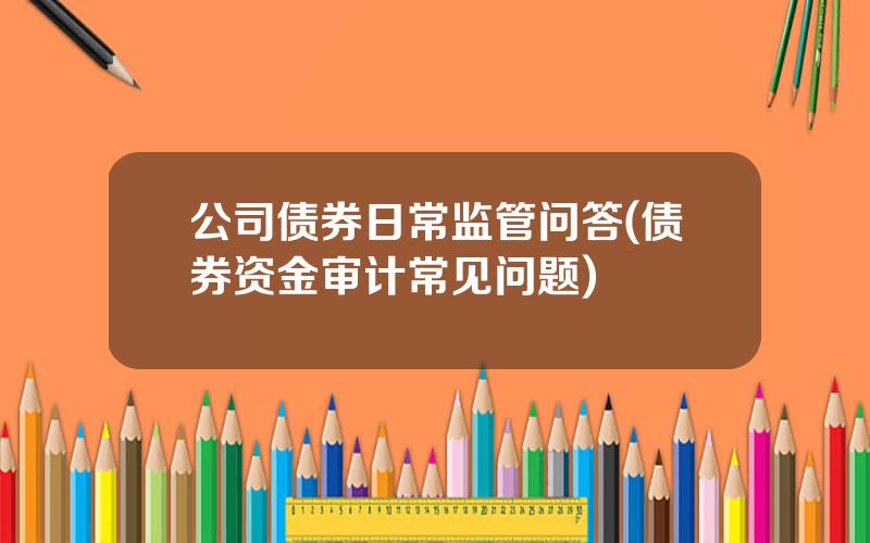 公司债券日常监管问答(债券资金审计常见问题)