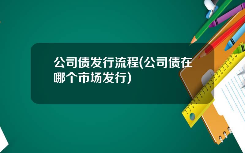 公司债发行流程(公司债在哪个市场发行)