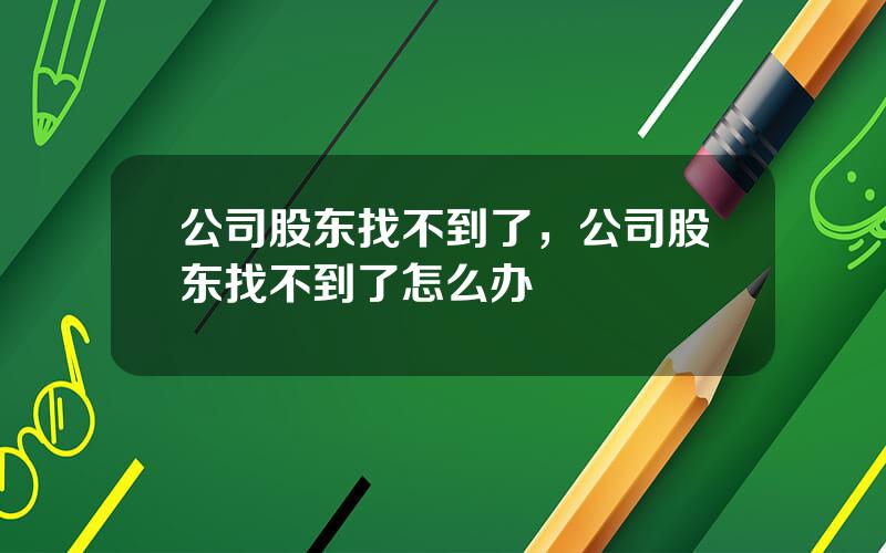 公司股东找不到了，公司股东找不到了怎么办