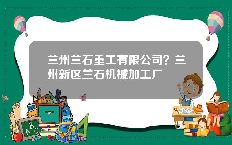 兰州兰石重工有限公司？兰州新区兰石机械加工厂