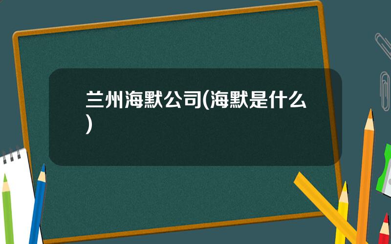 兰州海默公司(海默是什么)
