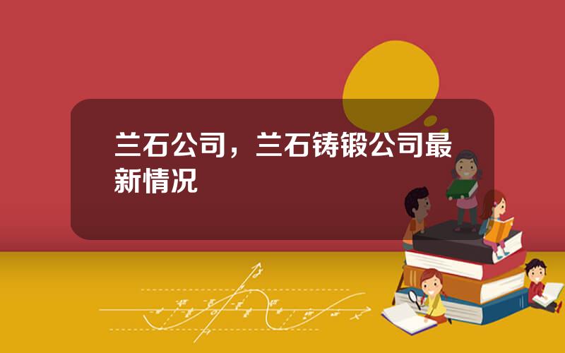 兰石公司，兰石铸锻公司最新情况