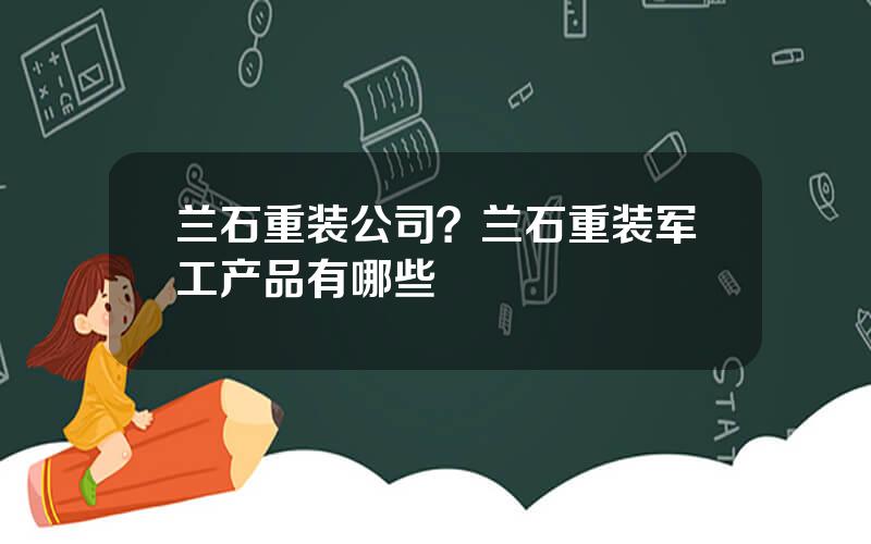 兰石重装公司？兰石重装军工产品有哪些