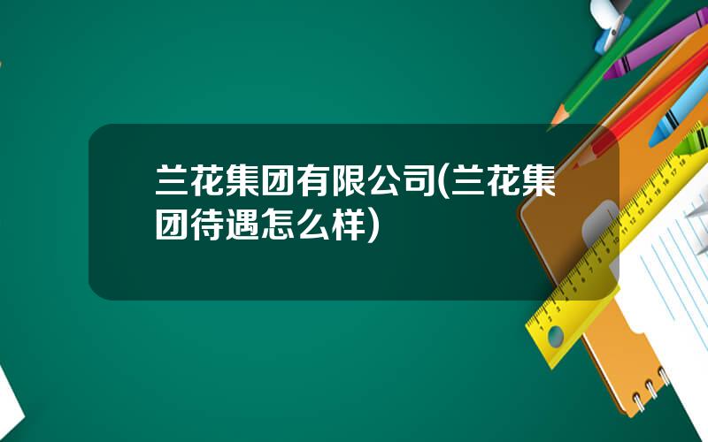 兰花集团有限公司(兰花集团待遇怎么样)