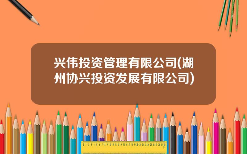 兴伟投资管理有限公司(湖州协兴投资发展有限公司)