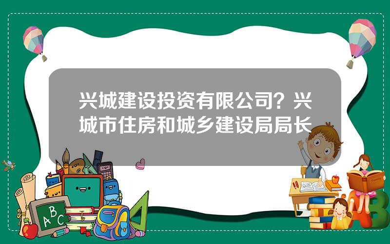 兴城建设投资有限公司？兴城市住房和城乡建设局局长
