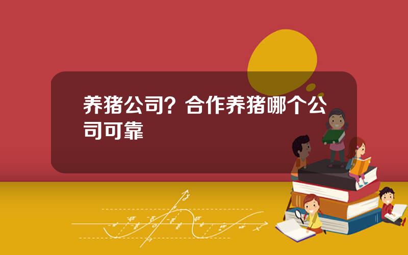 养猪公司？合作养猪哪个公司可靠