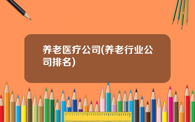 养老医疗公司(养老行业公司排名)