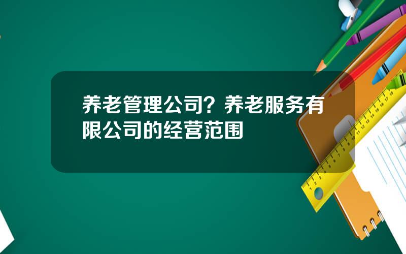 养老管理公司？养老服务有限公司的经营范围