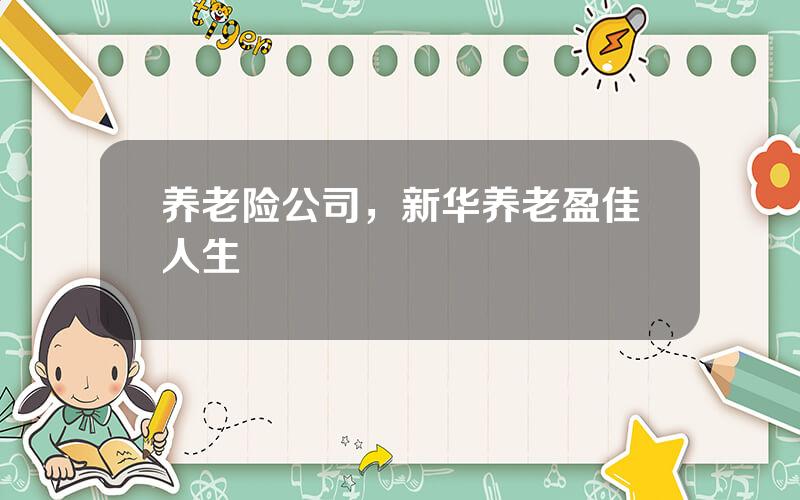 养老险公司，新华养老盈佳人生