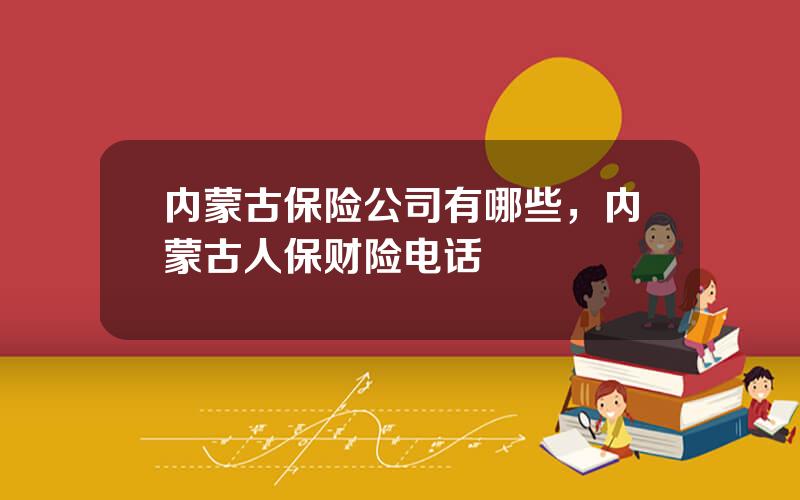 内蒙古保险公司有哪些，内蒙古人保财险电话
