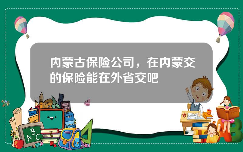 内蒙古保险公司，在内蒙交的保险能在外省交吧