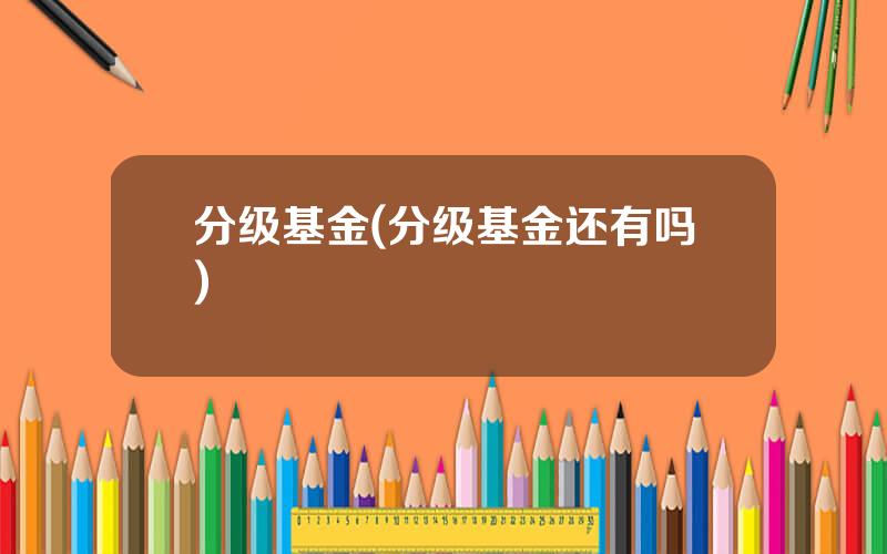 分级基金(分级基金还有吗)