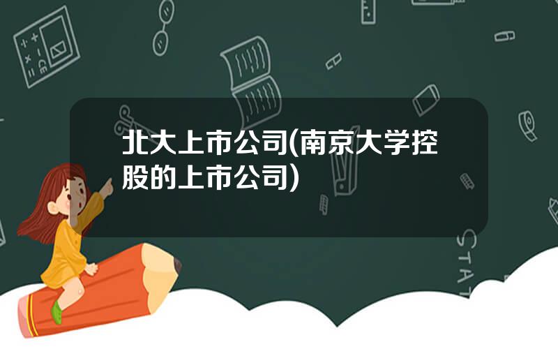 北大上市公司(南京大学控股的上市公司)