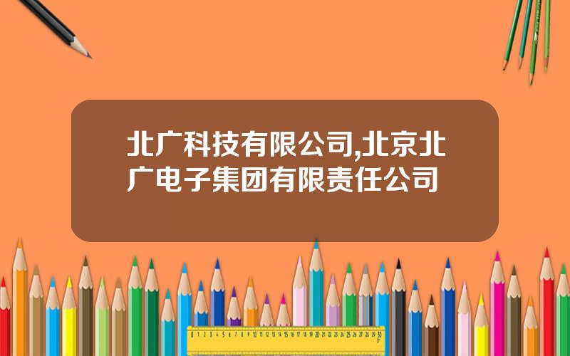 北广科技有限公司,北京北广电子集团有限责任公司