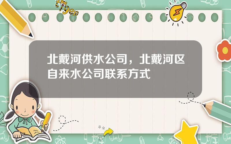北戴河供水公司，北戴河区自来水公司联系方式