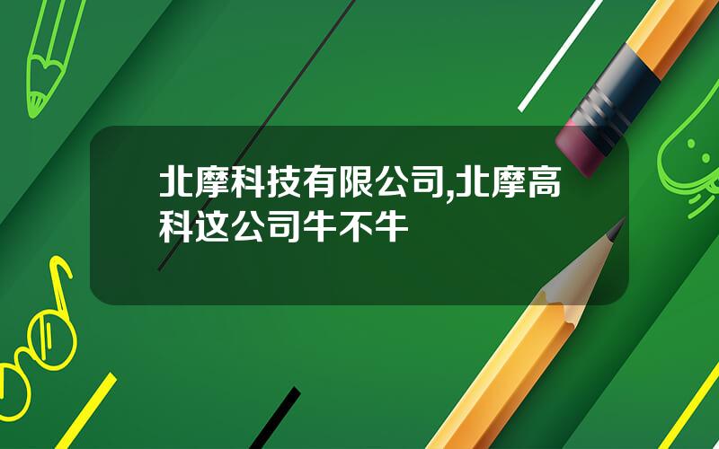 北摩科技有限公司,北摩高科这公司牛不牛
