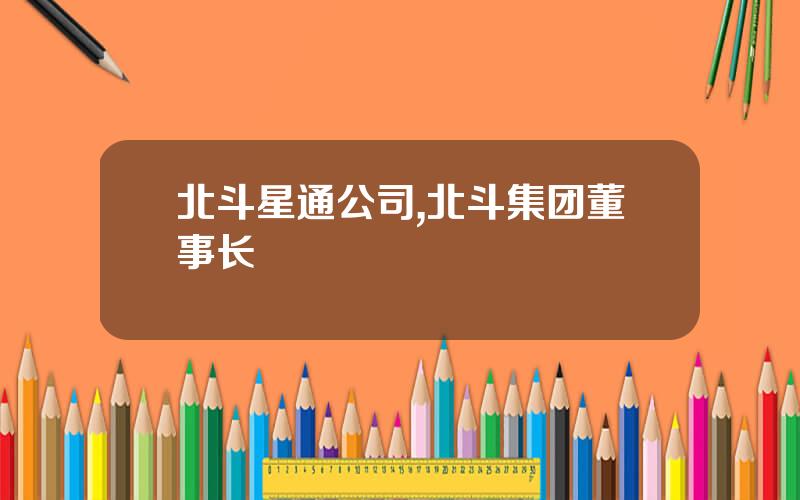 北斗星通公司,北斗集团董事长