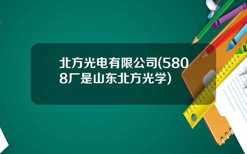 北方光电有限公司(5808厂是山东北方光学)