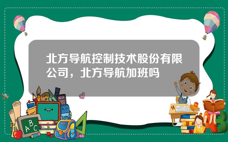 北方导航控制技术股份有限公司，北方导航加班吗