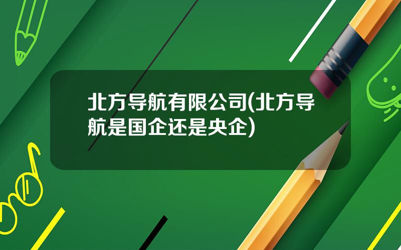 北方导航有限公司(北方导航是国企还是央企)