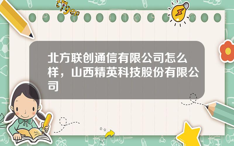 北方联创通信有限公司怎么样，山西精英科技股份有限公司