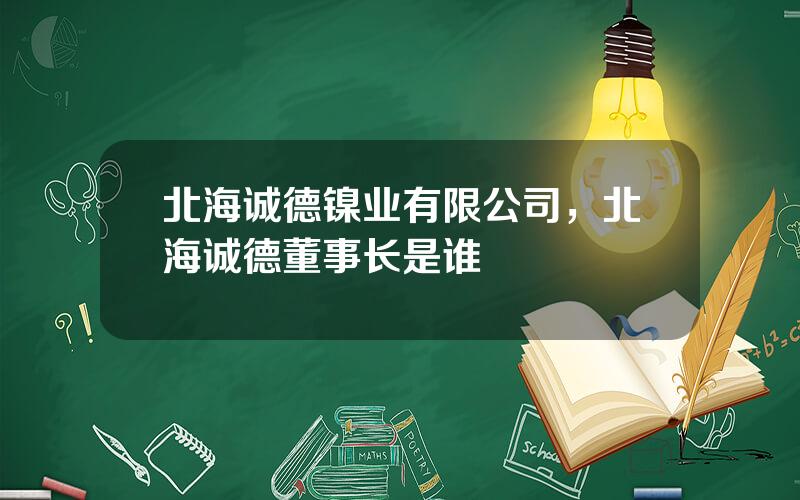 北海诚德镍业有限公司，北海诚德董事长是谁