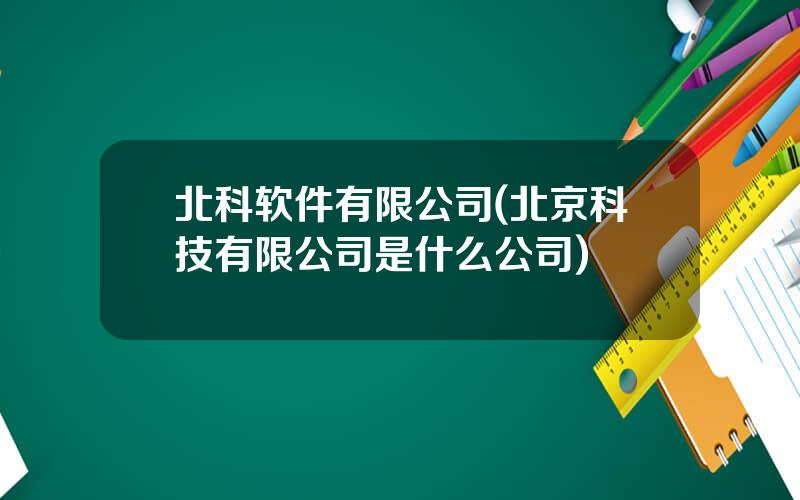 北科软件有限公司(北京科技有限公司是什么公司)