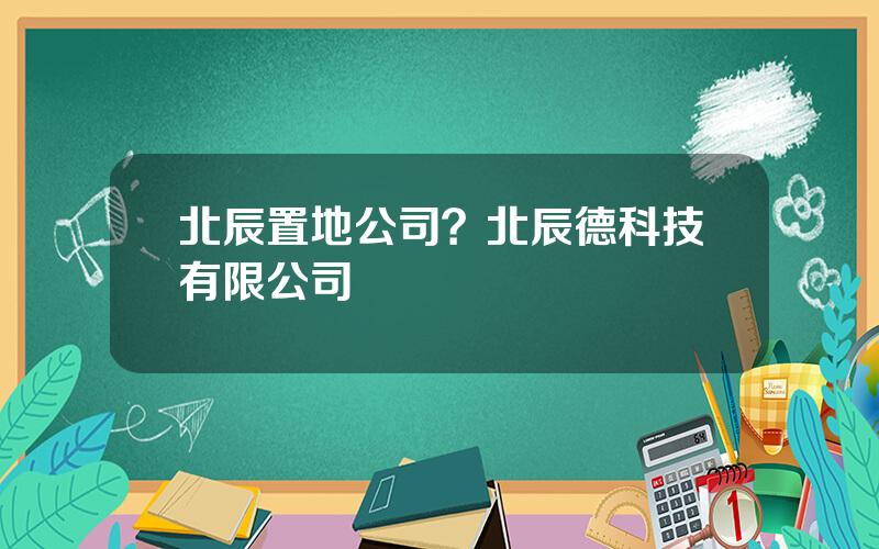 北辰置地公司？北辰德科技有限公司