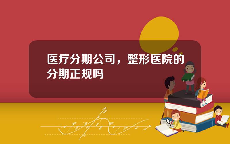 医疗分期公司，整形医院的分期正规吗