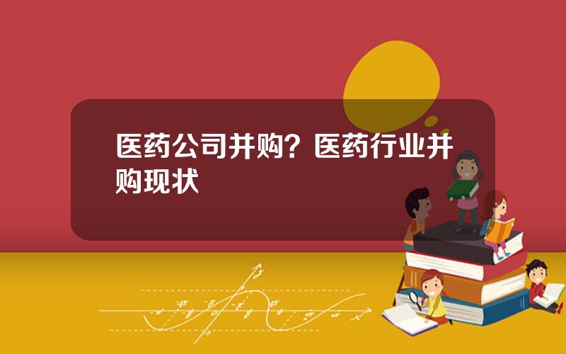 医药公司并购？医药行业并购现状