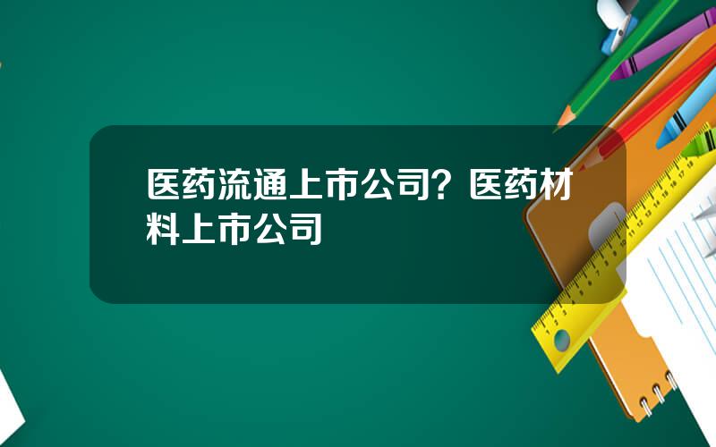 医药流通上市公司？医药材料上市公司