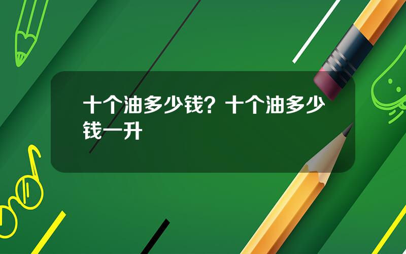 十个油多少钱？十个油多少钱一升
