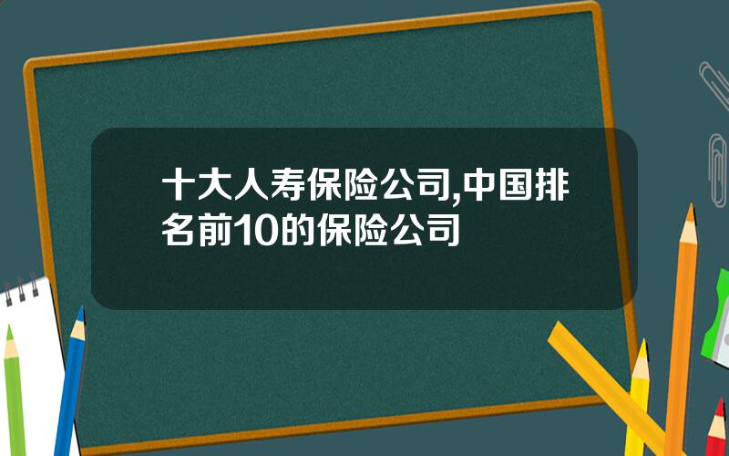 十大人寿保险公司,中国排名前10的保险公司