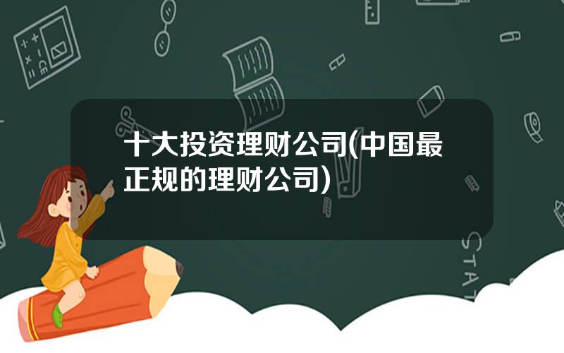 十大投资理财公司(中国最正规的理财公司)