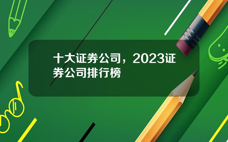 十大证券公司，2023证券公司排行榜