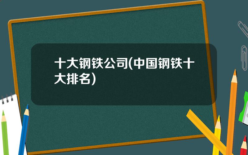 十大钢铁公司(中国钢铁十大排名)