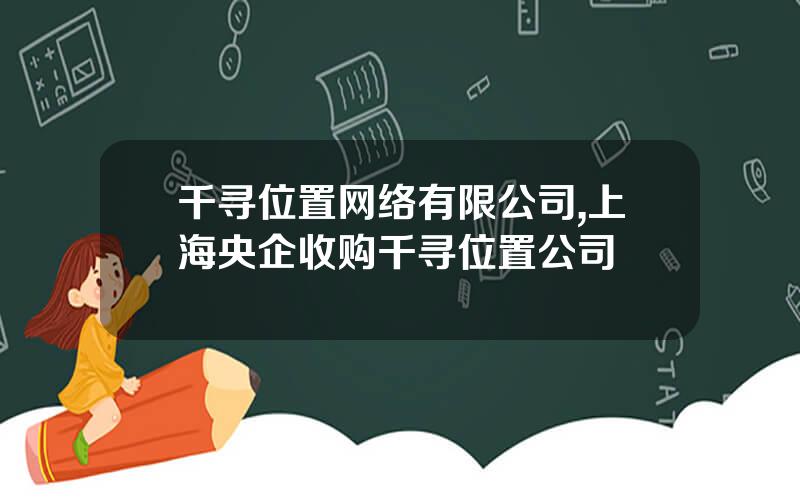 千寻位置网络有限公司,上海央企收购千寻位置公司