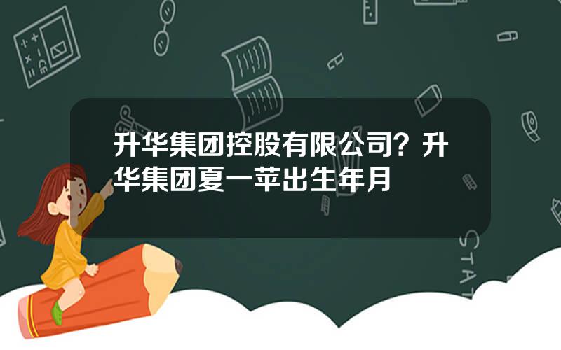 升华集团控股有限公司？升华集团夏一苹出生年月