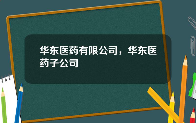 华东医药有限公司，华东医药子公司