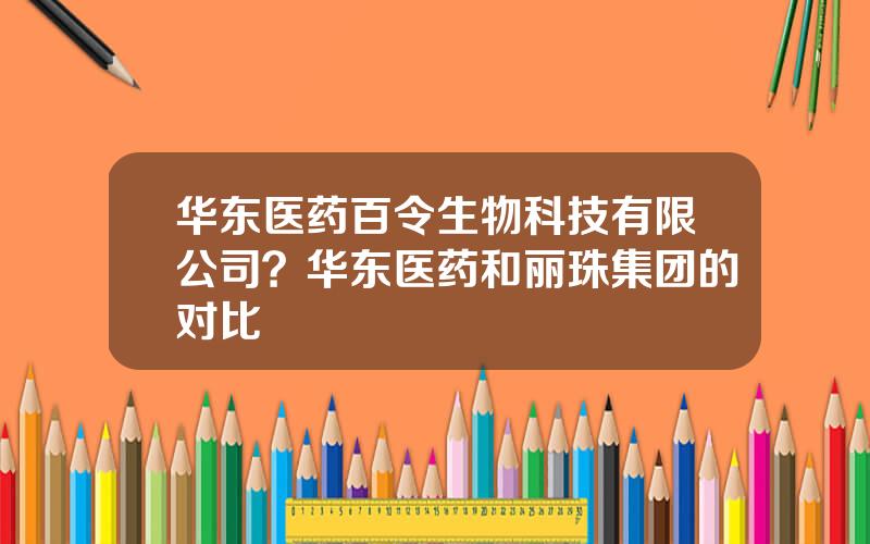 华东医药百令生物科技有限公司？华东医药和丽珠集团的对比