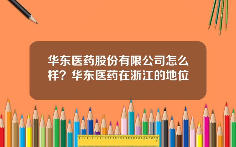 华东医药股份有限公司怎么样？华东医药在浙江的地位