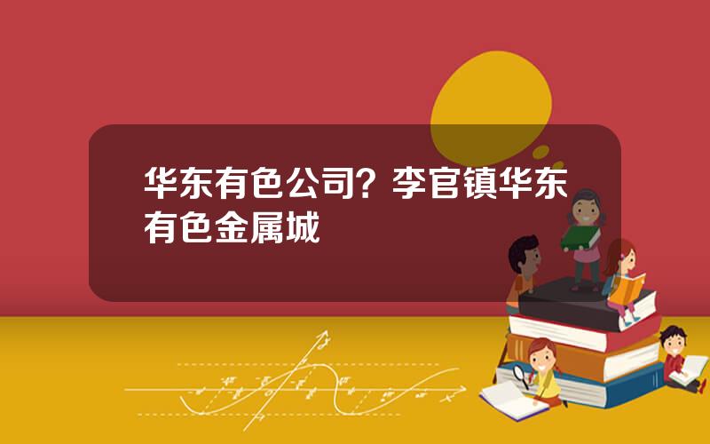 华东有色公司？李官镇华东有色金属城