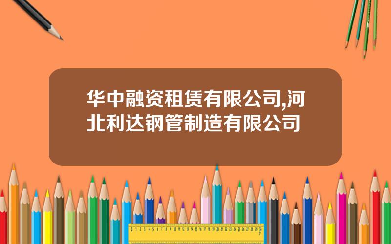华中融资租赁有限公司,河北利达钢管制造有限公司