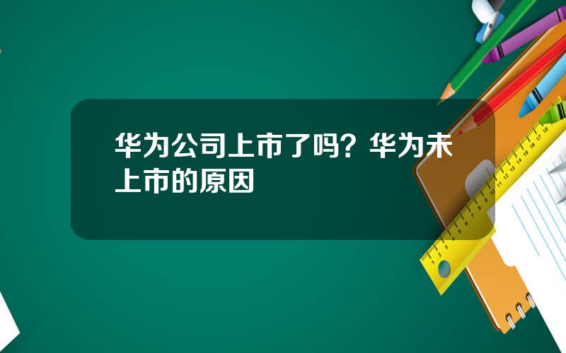 华为公司上市了吗？华为未上市的原因