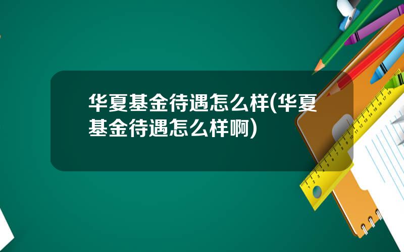 华夏基金待遇怎么样(华夏基金待遇怎么样啊)